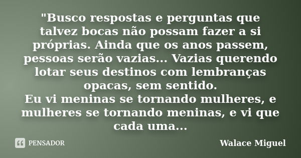 "Busco respostas e perguntas que talvez bocas não possam fazer a si próprias. Ainda que os anos passem, pessoas serão vazias... Vazias querendo lotar seus ... Frase de Walace Miguel.