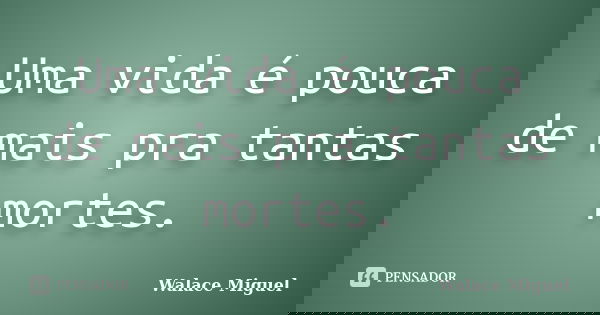 Uma vida é pouca de mais pra tantas mortes.... Frase de Walace Miguel.