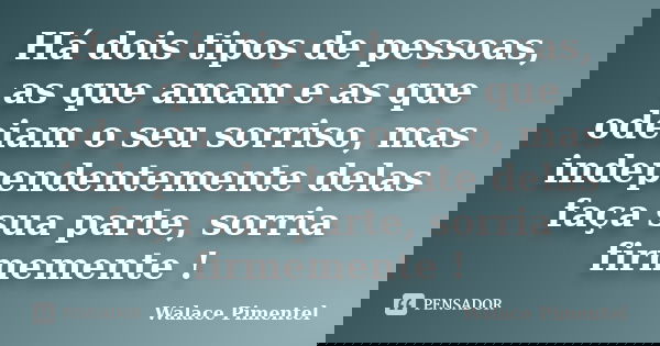 Há dois tipos de pessoas, as que amam e as que odeiam o seu sorriso, mas independentemente delas faça sua parte, sorria firmemente !... Frase de Walace Pimentel.