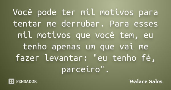 Você pode ter mil motivos para tentar me derrubar. Para esses mil motivos que você tem, eu tenho apenas um que vai me fazer levantar: "eu tenho fé, parceir... Frase de Walace Sales.