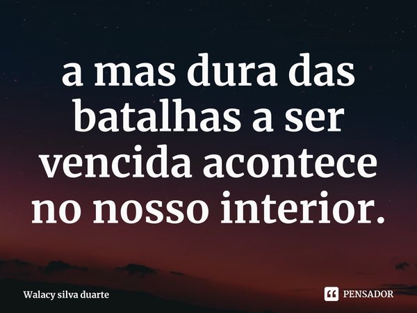 ⁠a mas dura das batalhas a ser vencida acontece no nosso interior.... Frase de Walacy silva duarte.