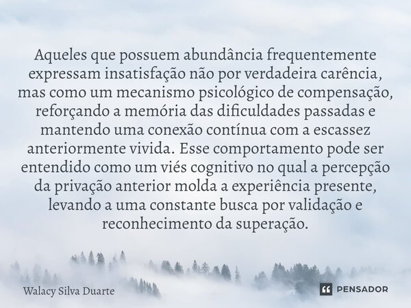 ⁠Aqueles que possuem abundância frequentemente expressam insatisfação não por verdadeira carência, mas como um mecanismo psicológico de compensação, reforçando ... Frase de Walacy silva duarte.