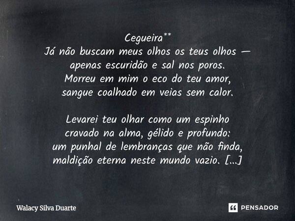 Cegueira** Já não buscam meus olhos os teus olhos — apenas escuridão e sal nos poros. Morreu em mim o eco do teu amor, sangue coalhado em veias sem calor. Leva... Frase de Walacy silva duarte.