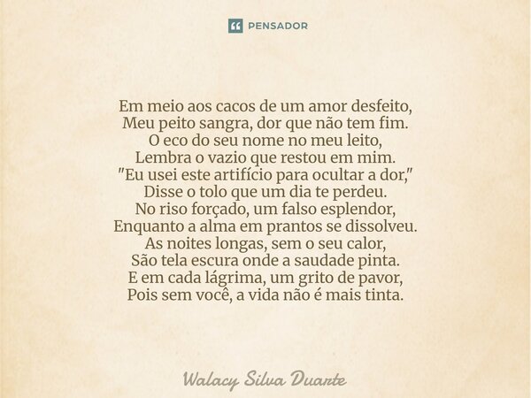 Em meio aos cacos de um amor desfeito, Meu peito sangra, dor que não tem fim. O eco do seu nome no meu leito, Lembra o vazio que restou em mim. "Eu usei es... Frase de Walacy silva duarte.