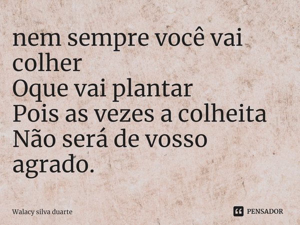 ⁠nem sempre você vai colher
Oque vai plantar
Pois as vezes a colheita
Não será de vosso agrado.... Frase de Walacy silva duarte.