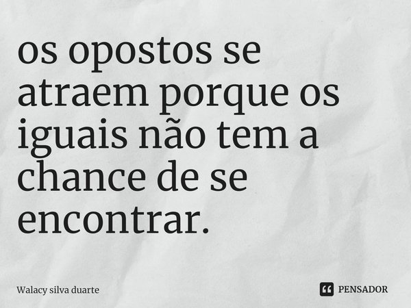 ⁠os opostos se atraem porque os iguais não tem a chance de se encontrar.... Frase de Walacy silva duarte.