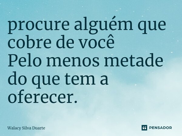 ⁠procure alguém que cobre de você Pelo menos metade do que tem a oferecer.... Frase de Walacy silva duarte.
