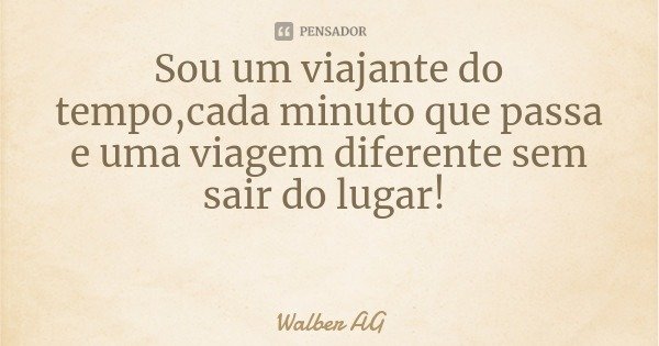 Sou um viajante do tempo,cada minuto que passa e uma viagem diferente sem sair do lugar!... Frase de Walber AG.