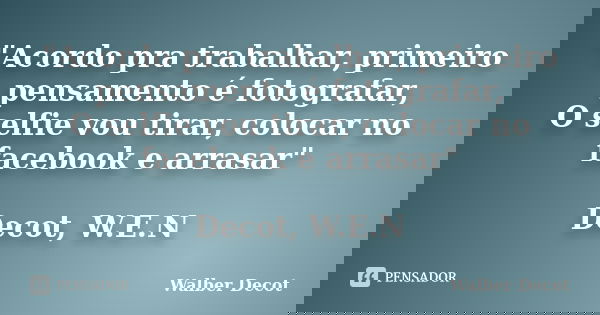 "Acordo pra trabalhar, primeiro pensamento é fotografar, O selfie vou tirar, colocar no facebook e arrasar" Decot, W.E.N... Frase de Walber Decot.