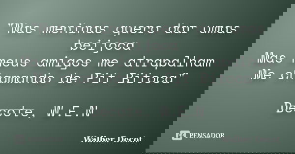 "Nas meninas quero dar umas beijoca Mas meus amigos me atrapalham Me chamando de Pit Bitoca" Decote, W.E.N... Frase de Walber Decot.