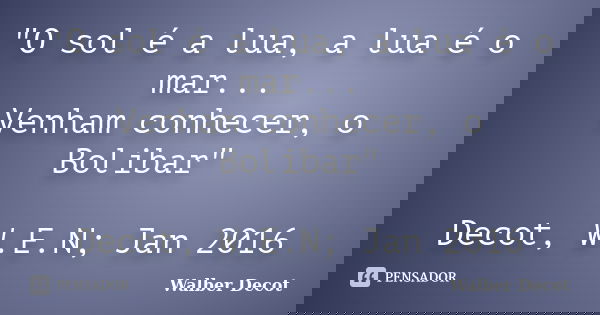 "O sol é a lua, a lua é o mar... Venham conhecer, o Bolibar" Decot, W.E.N; Jan 2016... Frase de Walber Decot.