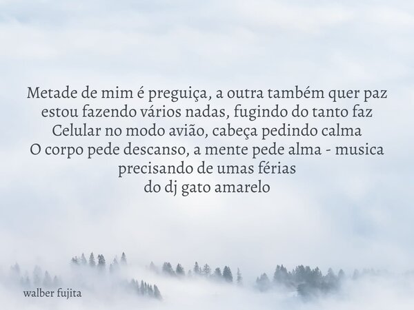 Metade de mim é preguiça, a outra também quer paz estou fazendo vários nadas, fugindo do tanto faz Celular no modo avião, cabeça pedindo calma O corpo pede desc... Frase de walber fujita.