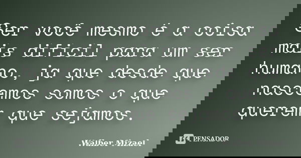 Ser você mesmo é a coisa mais dificil para um ser humano, ja que desde que nascemos somos o que querem que sejamos.... Frase de Walber Mizael.