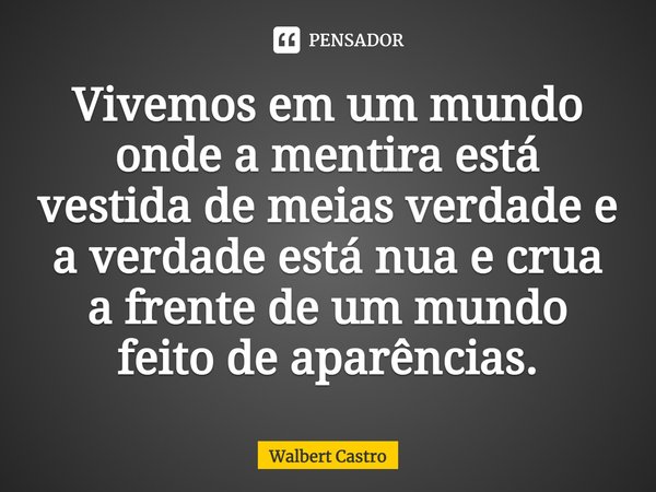 Vivemos em um mundo onde a mentira está vestida de meias verdade e a verdade está nua e crua a frente de um mundo feito de aparências.⁠... Frase de Walbert Castro.