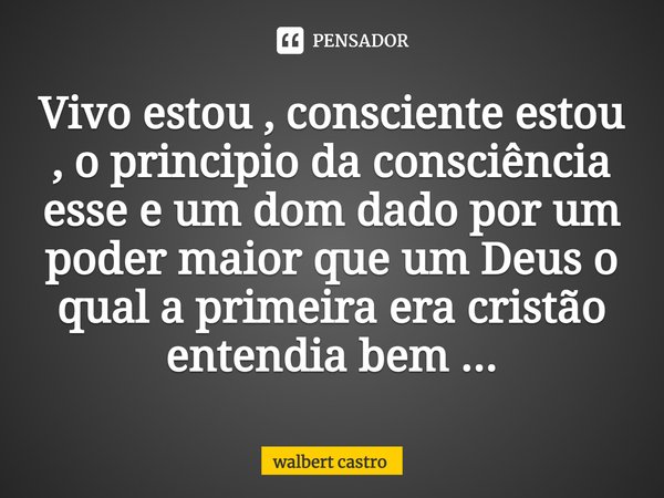 ⁠Vivo estou , consciente estou , o principio da consciência esse e um dom dado por um poder maior que um Deus o qual a primeira era cristão entendia bem ...... Frase de Walbert Castro.