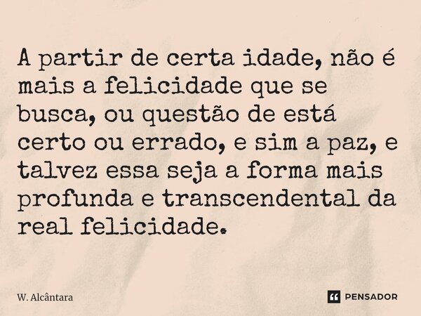 A partir de certa idade, não é mais a felicidade que se busca, ou questão de está certo ou errado, e sim a paz, e talvez essa seja a forma mais profunda e trans... Frase de W. Alcântara.