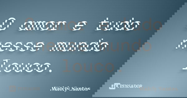 O amor e tudo nesse mundo louco.... Frase de Walcly Santos.
