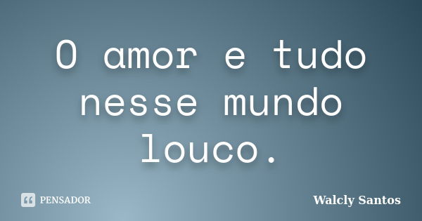 O amor e tudo nesse mundo louco.... Frase de Walcly Santos.