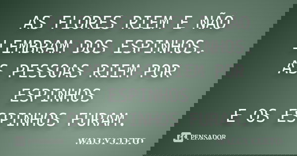 AS FLORES RIEM E NÃO LEMBRAM DOS ESPINHOS. AS PESSOAS RIEM POR ESPINHOS E OS ESPINHOS FURAM.... Frase de WALCY CLETO.