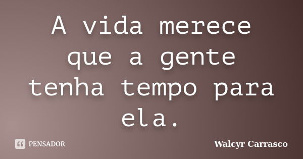 A vida merece que a gente tenha tempo para ela.... Frase de Walcyr Carrasco.