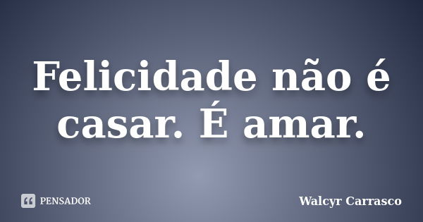 Felicidade não é casar. É amar.... Frase de Walcyr Carrasco.