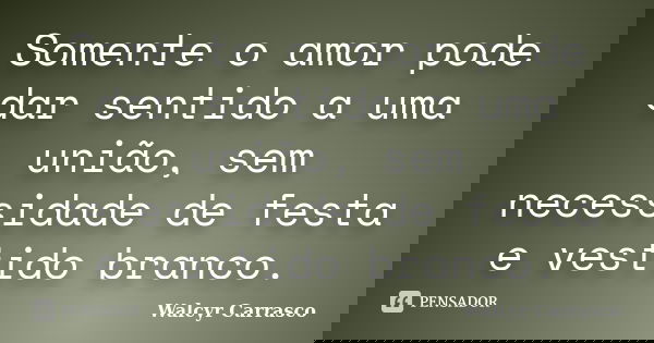 Somente o amor pode dar sentido a uma união, sem necessidade de festa e vestido branco.... Frase de Walcyr Carrasco.