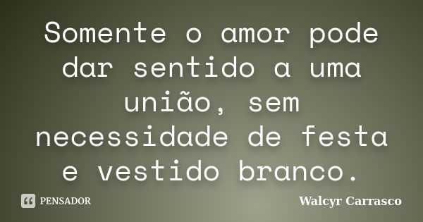 Somente o amor pode dar sentido a uma união, sem necessidade de festa e vestido branco.... Frase de Walcyr Carrasco.