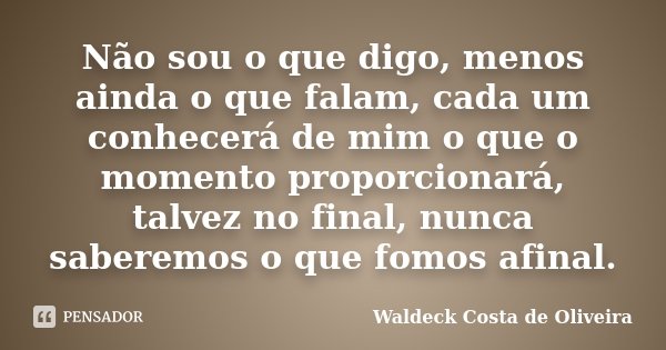 Não sou o que digo, menos ainda o que falam, cada um conhecerá de mim o que o momento proporcionará, talvez no final, nunca saberemos o que fomos afinal.... Frase de Waldeck Costa de Oliveira.