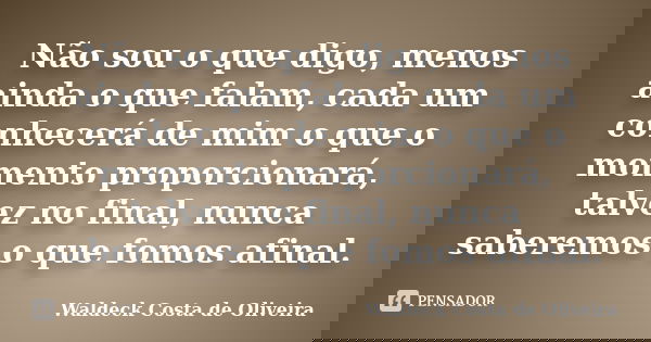 Não sou o que digo, menos ainda o que falam, cada um conhecerá de mim o que o momento proporcionará, talvez no final, nunca saberemos o que fomos afinal.... Frase de Waldeck Costa de Oliveira.