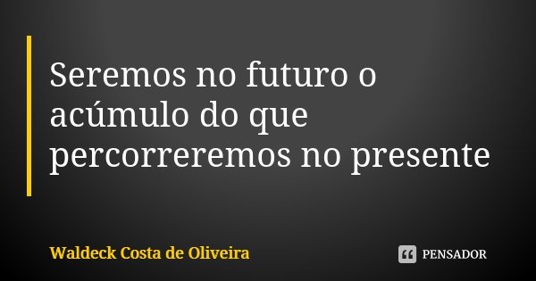 Seremos no futuro o acúmulo do que percorreremos no presente... Frase de Waldeck Costa de Oliveira.
