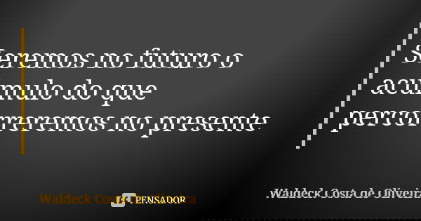 Seremos no futuro o acúmulo do que percorreremos no presente... Frase de Waldeck Costa de Oliveira.