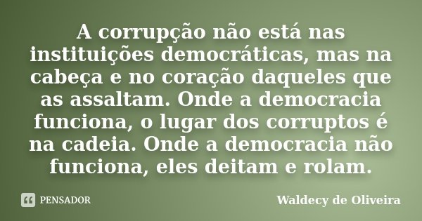 A corrupção não está nas instituições democráticas, mas na cabeça e no coração daqueles que as assaltam. Onde a democracia funciona, o lugar dos corruptos é na ... Frase de Waldecy de Oliveira.