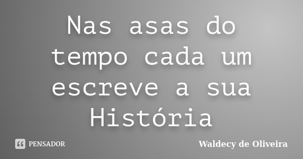 Nas asas do tempo cada um escreve a sua História... Frase de Waldecy de Oliveira.