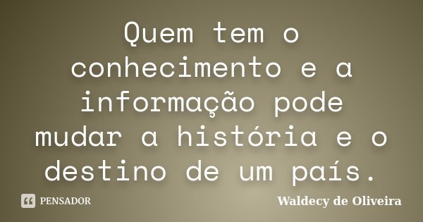 Quem tem o conhecimento e a informação pode mudar a história e o destino de um país.... Frase de Waldecy de Oliveira.