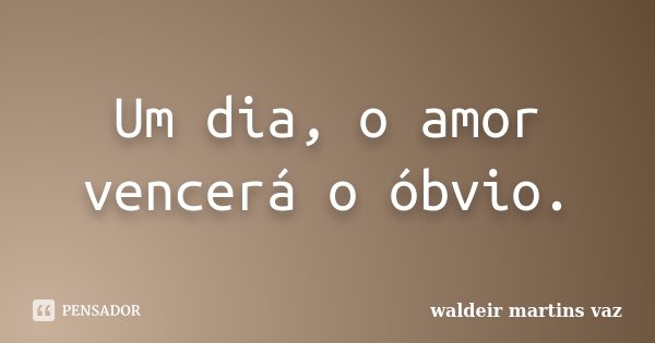Um dia, o amor vencerá o óbvio.... Frase de Waldeir Martins Vaz.
