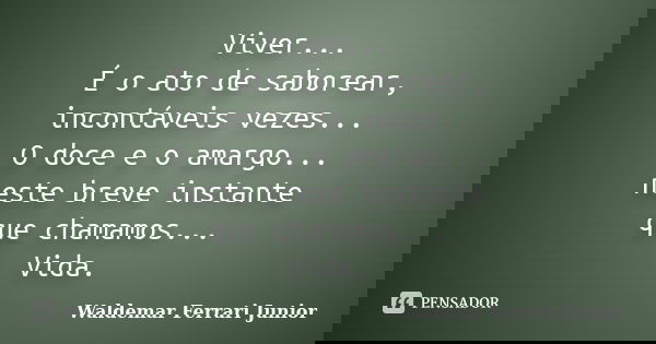 Viver... É o ato de saborear, incontáveis vezes... O doce e o amargo... neste breve instante que chamamos... Vida.... Frase de Waldemar Ferrari Junior.