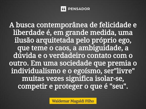 A busca contemporânea de felicidade e liberdade é, em grande medida, uma ilusão arquitetada pelo próprio ego, que teme o caos, a ambiguidade, a dúvida e o verda... Frase de Waldemar Magaldi Filho.