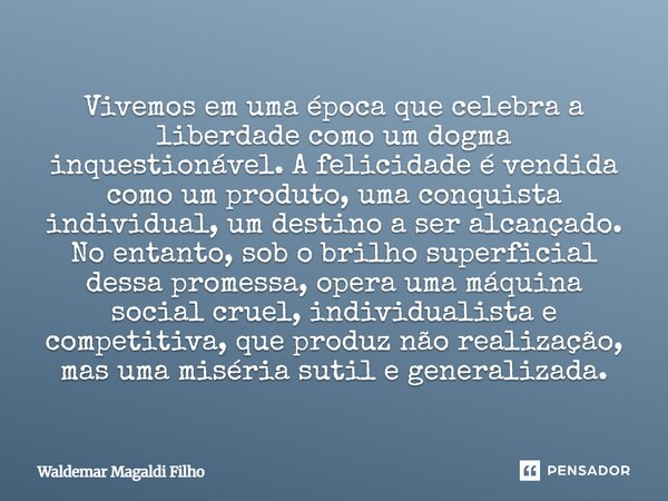 Vivemos em uma época que celebra a liberdade como um dogma inquestionável. A felicidade é vendida como um produto, uma conquista individual, um destino a ser al... Frase de Waldemar Magaldi Filho.