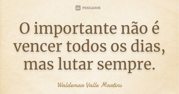 O importante não é vencer todos os dias, mas lutar sempre.... Frase de Waldemar Valle Martins.