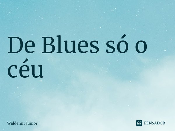 ⁠De Blues só o céu... Frase de Waldemir Junior.