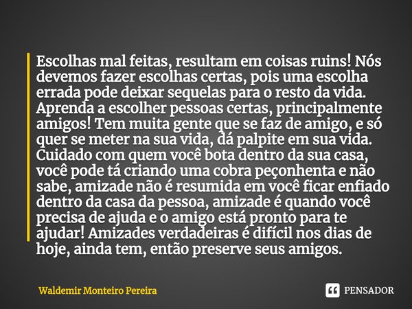 ⁠Escolhas mal feitas, resultam em coisas ruins! Nós devemos fazer escolhas certas, pois uma escolha errada pode deixar sequelas para o resto da vida. Aprenda a ... Frase de Waldemir Monteiro Pereira.