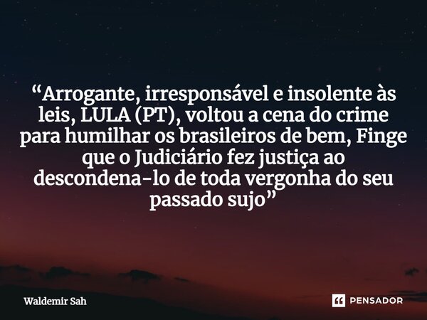 ⁠“Arrogante, irresponsável e insolente às leis, LULA (PT), voltou a cena do crime para humilhar os brasileiros de bem, Finge que o Judiciário fez justiça ao des... Frase de Waldemir Sah.