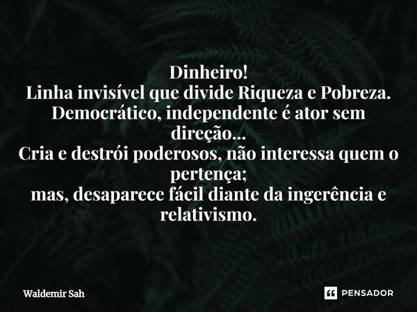 ⁠Dinheiro! Linha invisível que divide Riqueza e Pobreza. Democrático, independente é ator sem direção... Cria e destrói poderosos, não interessa quem o pertença... Frase de Waldemir Sah.