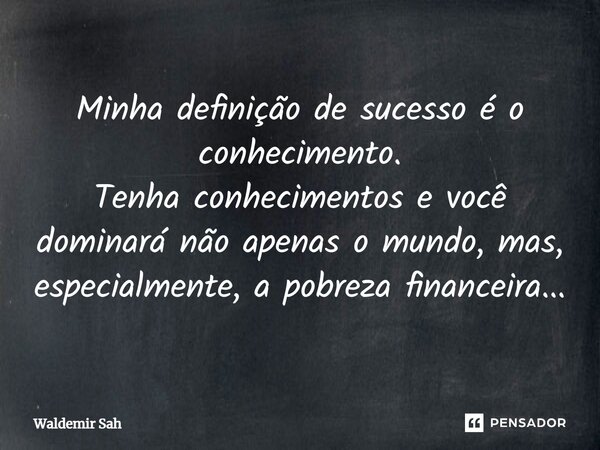 ⁠Minha definição de sucesso é o conhecimento. Tenha conhecimentos e você dominará não apenas o mundo, mas, especialmente, a pobreza financeira...... Frase de Waldemir Sah.