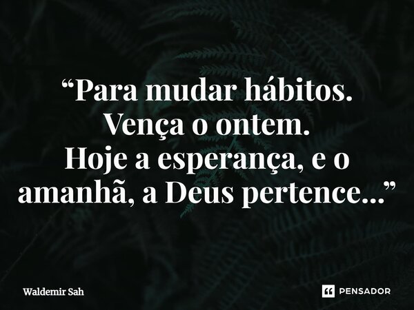 ⁠“Para mudar hábitos. Vença o ontem. Hoje a esperança, e o amanhã, a Deus pertence...”... Frase de Waldemir Sah.