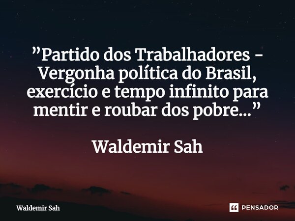 ⁠”Partido dos Trabalhadores - Vergonha política do Brasil, exercício e tempo infinito para mentir e roubar dos pobre...” Waldemir Sah... Frase de Waldemir Sah.