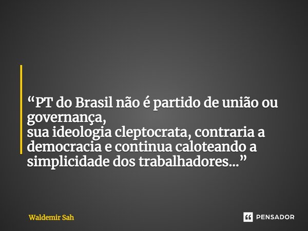 ⁠ “PT do Brasil não é partido de união ou governança, sua ideologia cleptocrata, contraria a democracia e continua caloteando a simplicidade dos trabalhadores..... Frase de Waldemir Sah.