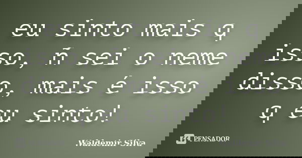 eu sinto mais q isso, ñ sei o neme disso, mais é isso q eu sinto!... Frase de Waldemir Silva.