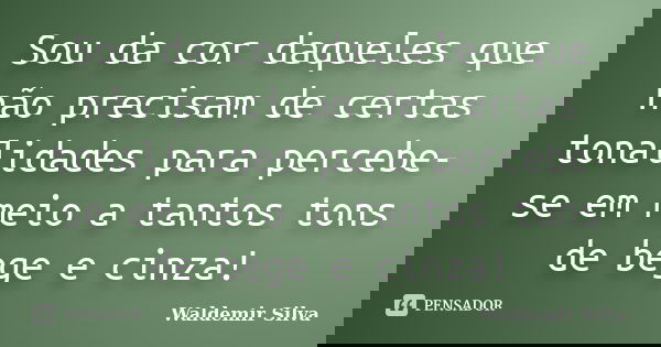 Sou da cor daqueles que não precisam de certas tonalidades para percebe-se em meio a tantos tons de bege e cinza!... Frase de Waldemir Silva.