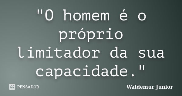 "O homem é o próprio limitador da sua capacidade."... Frase de Waldemur Junior.